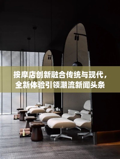 按摩店創(chuàng  )新融合傳統與現代，全新體驗引領(lǐng)潮流新聞頭條